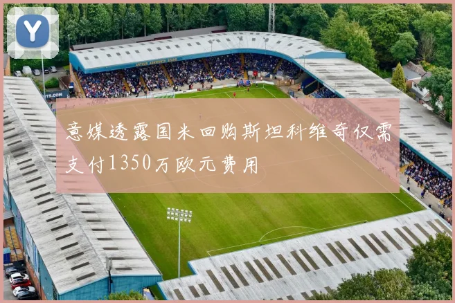 意媒透露国米回购斯坦科维奇仅需支付1350万欧元费用