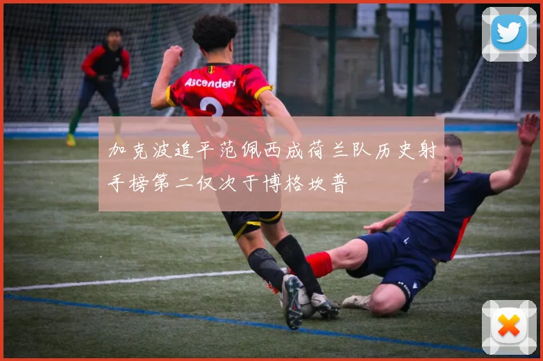 加克波追平范佩西成荷兰队历史射手榜第二仅次于博格坎普