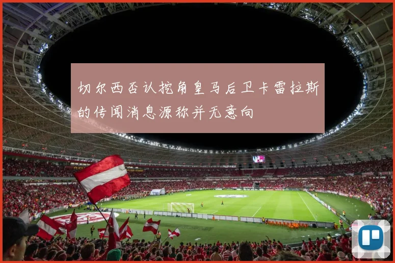 切尔西否认挖角皇马后卫卡雷拉斯的传闻消息源称并无意向