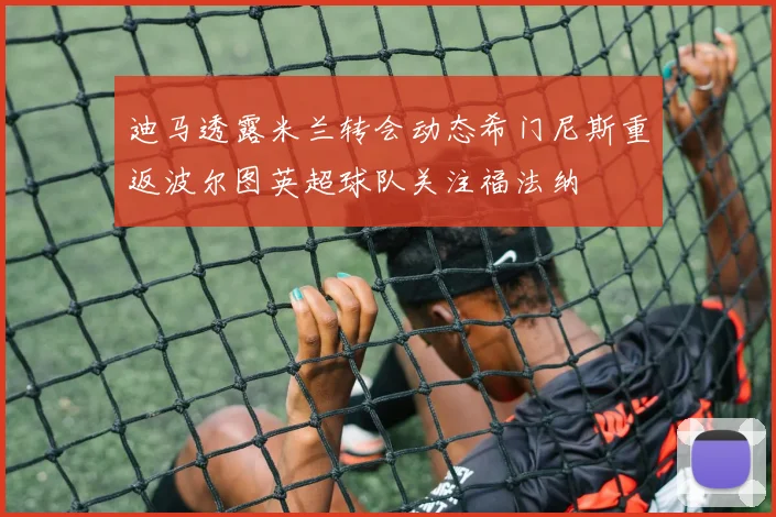 迪马透露米兰转会动态希门尼斯重返波尔图英超球队关注福法纳