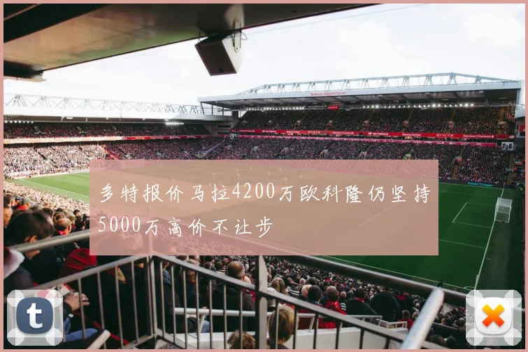 多特报价马拉4200万欧科隆仍坚持5000万高价不让步