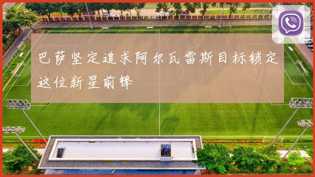 巴萨坚定追求阿尔瓦雷斯目标锁定这位新星前锋