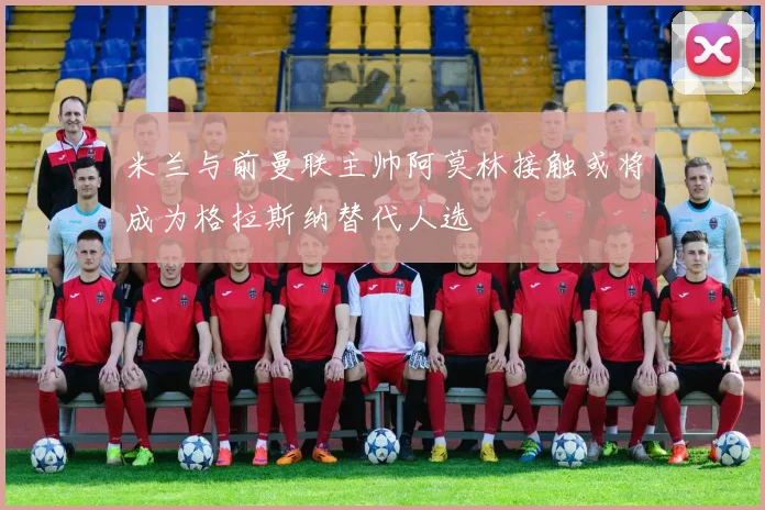 米兰与前曼联主帅阿莫林接触或将成为格拉斯纳替代人选