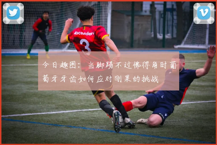 今日趣图：当脚踢不过佛得角时葡萄牙牙齿如何应对刚果的挑战