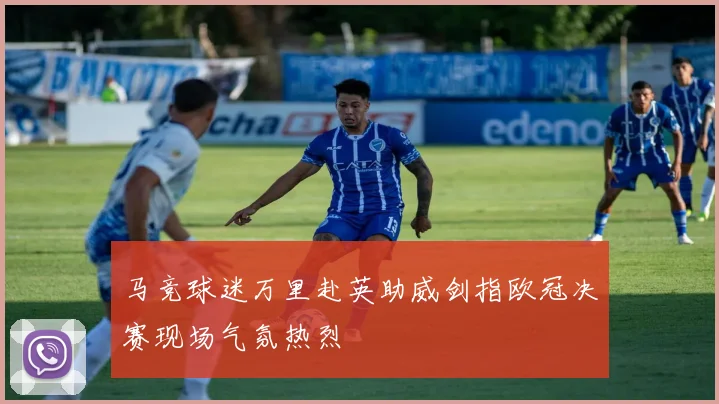 马竞球迷万里赴英助威剑指欧冠决赛现场气氛热烈