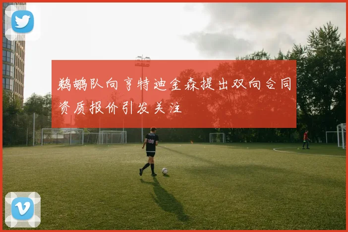 鹈鹕队向亨特迪金森提出双向合同资质报价引发关注