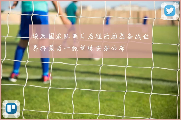 埃及国家队明日启程西雅图备战世界杯最后一轮训练安排公布