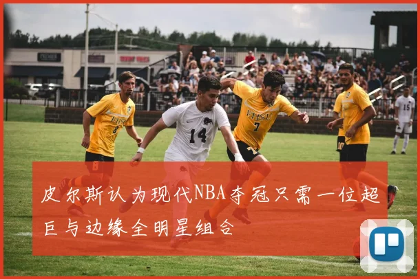皮尔斯认为现代NBA夺冠只需一位超巨与边缘全明星组合