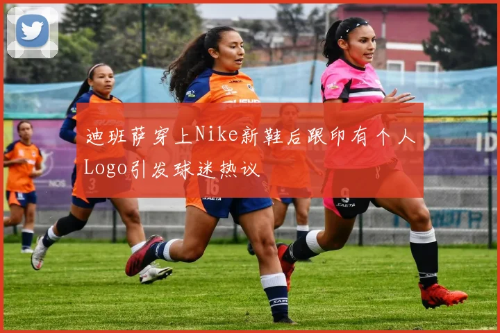 迪班萨穿上Nike新鞋后跟印有个人Logo引发球迷热议