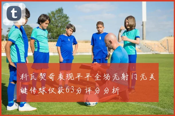 科瓦契奇表现平平全场无射门无关键传球仅获63分评分分析
