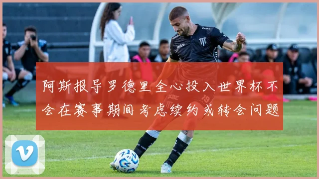 阿斯报导罗德里全心投入世界杯不会在赛事期间考虑续约或转会问题
