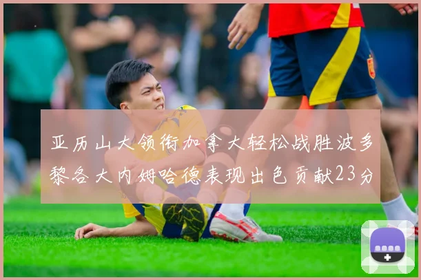 亚历山大领衔加拿大轻松战胜波多黎各大内姆哈德表现出色贡献23分
