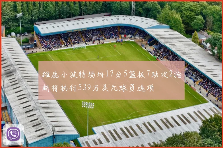 雄鹿小波特场均17分5篮板7助攻2抢断将执行539万美元球员选项