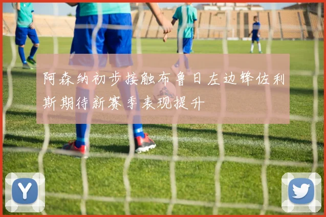 阿森纳初步接触布鲁日左边锋佐利斯期待新赛季表现提升