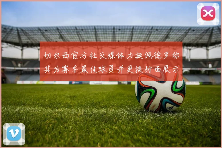 切尔西官方社交媒体力挺佩德罗称其为赛季最佳球员并更换封面展示支持
