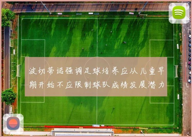 波切蒂诺强调足球培养应从儿童早期开始不应限制球队成绩发展潜力