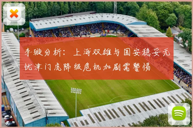 李璇分析：上海双雄与国安稳妥无忧津门虎降级危机加剧需警惕