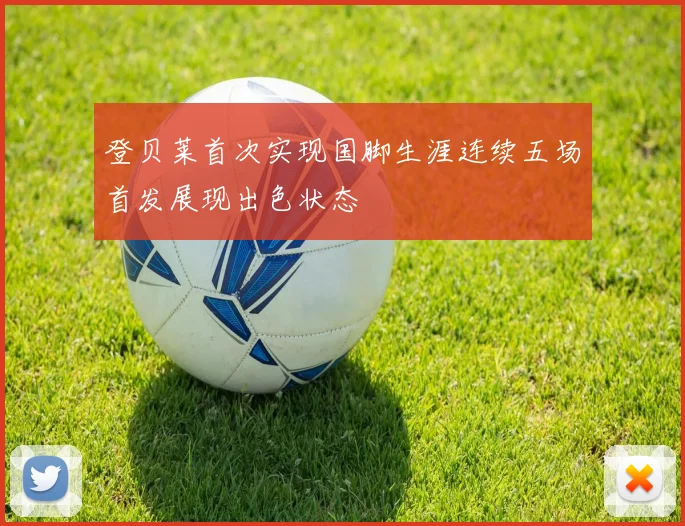 登贝莱首次实现国脚生涯连续五场首发展现出色状态