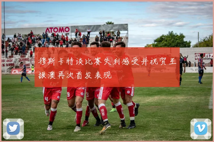 穆斯卡特谈比赛失利感受并祝贺王振澳再次首发表现