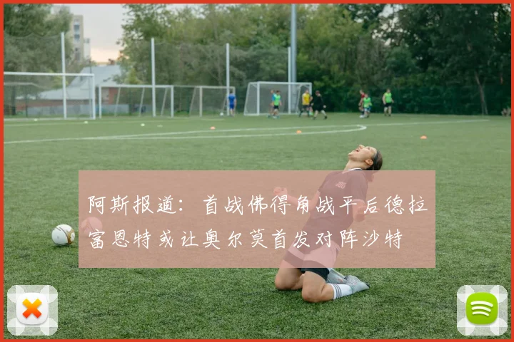 阿斯报道：首战佛得角战平后德拉富恩特或让奥尔莫首发对阵沙特