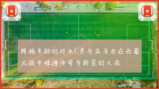 跨越年龄的对决C罗与亚马尔在西葡大战中碰撞传奇与新星的火花