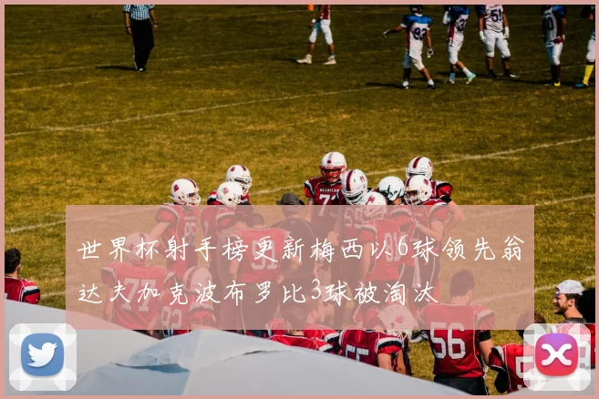 世界杯射手榜更新梅西以6球领先翁达夫加克波布罗比3球被淘汰