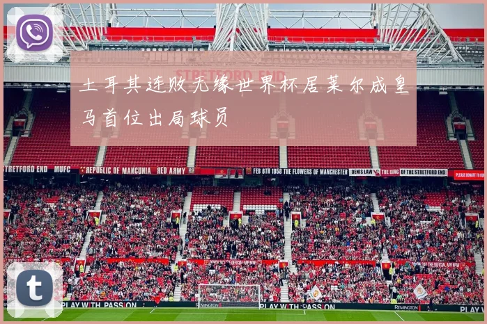 土耳其连败无缘世界杯居莱尔成皇马首位出局球员
