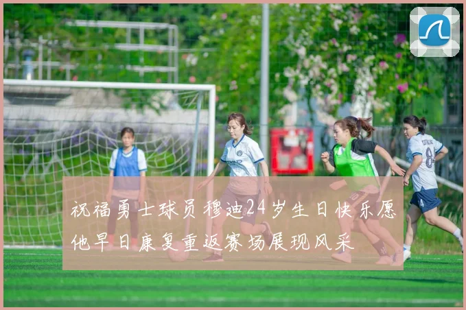 祝福勇士球员穆迪24岁生日快乐愿他早日康复重返赛场展现风采