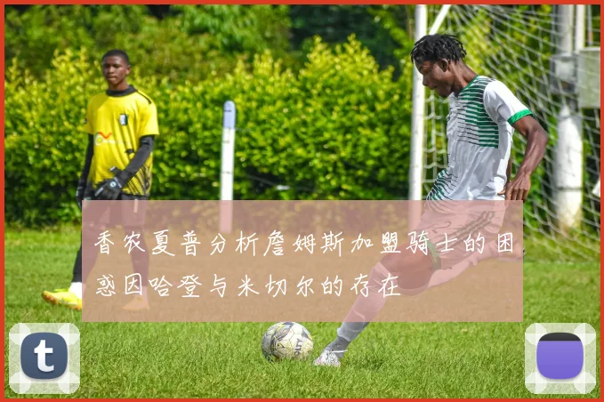 香农夏普分析詹姆斯加盟骑士的困惑因哈登与米切尔的存在