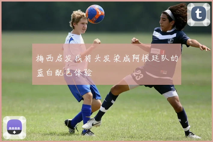 梅西启发我将头发染成阿根廷队的蓝白配色体验