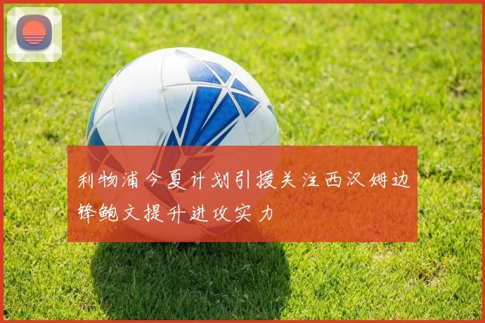 利物浦今夏计划引援关注西汉姆边锋鲍文提升进攻实力