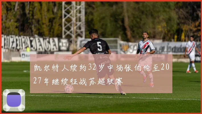 凯尔特人续约32岁中场张伯伦至2027年继续征战苏超联赛