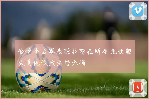 哈登季后赛表现拉跨在所难免快船交易他依然无怨无悔
