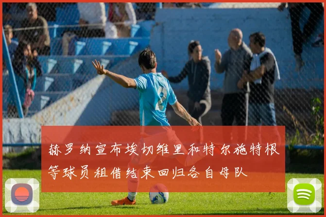 赫罗纳宣布埃切维里和特尔施特根等球员租借结束回归各自母队